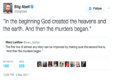 Stig Abell @StigAbell + Follow "In the beginning God created the heavens and the earth. And then the murders began." Marc Laidlaw @marc laidlaw The first line of almost any story can be improved by making sure the second line is, And then the murders began. RETWEETSL 160 12:55 PM-3 Mar 2017 529