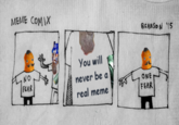 MEME COMIX You will never be a real meme N o FEAR ONE