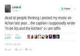 Lorde @lorde Follow dead at people thinking i posted my music on 4chan last year... the caption i supposedly wrote "in b4 t--- and the kitchen" o i am laffin RETWEETSLIKES 1,3154,223 7:49 PM-2 Feb 2014 4,294 1.3K 4.2K