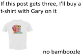 If this post gets three, l'll buy a t-shirt with Gary on it no bamboozle