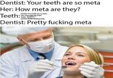 Dentist: Your teeth are so meta Her: How meta are they? Teeth Dentist: Pretty f------ meta Dentist Yourteeth are so meta e Her:How meta are the? Dentist Pretty ckingmeta