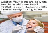 Dentist: Your teeth are so white Her: How white are they? Teeth:The south during the 60's Dentist: Pretty f------ white