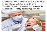 Dentist: Your teeth are so white Her: How white are they? Teeth: Yay! It's time for brunch! Dentist: Pretty f------ white G: a.valid_username