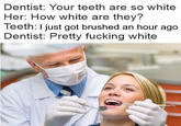 Dentist: Your teeth are so white Her: How white are they? Teeth: I justg Dentist: Pretty f------ white