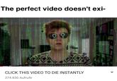 The perfect video doesn't exi CLICK THIS VIDEO TO DIE INSTANTLY 274.830 Aufrufe