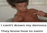 I cant't drown my demons They know how to swim