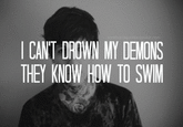 |CANT DROWN MY DEMONS THEY KNOW HOW TO SWIM