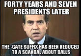 FORTY YEARS AND SEVEN PRESIDENTS LATER THE -GATE SUFFXHAS BEEN REDUCED TOA SCANDAL ABOUT BALLS imgflip.com