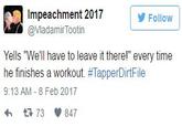 Impeachment 2017 @Vladamir Tootin Follow Yells "We'll have to leave it therel" every time he finishes a workout. #TapperDrtFile 9:13 AM - 8 Feb 2017 わ 73 847