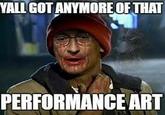 YALL GOT ANYMORE OF THAT PERFORMANCE ART