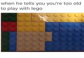 when he tells you you're too old to play with lego