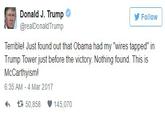 Donald J. Trump @realDonaldTrump Follow Terriblel Just found out that Obama had my "wires tapped" in Trump Tower just before the victory. Nothing found. This is McCarthyism! 6:35 AM 4 Mar 2017 わ £ 50,858 145,070