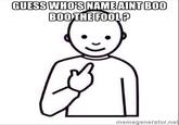 Guess Who's Not Boo Boo the Fool GUESS WHOS NAMEAINT BOO BOOTHE FOOL? memegenerator.ne