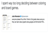 I spent way too long deciding between coloring and board games Julia Reinstein@juliareinstein everyone please fill out Mrs. Porter's 2nd grade class survey so they can learn about graphs docs.google.com/forms/d/e/1FAl... Are you a farmer? Mrs. Porters 2nd Grade Class Survey Do you lke Peon is your favorbe What kind et you e Whe is you De you ke Legost