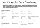 Mrs. Porter's 2nd Grade Class Survey Please help our class as we study surveys and graphs. We would love to see how many responses we can get and all of the different places our responses come from. Each student in our class has created one of the questions in this survey. Required Do you work at a school?* ○Yes O No Do you like ice cream?* ○Yes Which state do you like more?'* Where are you from (city, state, country)* Indiana Your answer Ilinois Are you a farmer?* O Yes What kind of food do you like?* O Pizza O Soup What is your favorite store?* O Toys R Us O Wal-Mart Are you married?* O Yes O No 0 What kind of animal do you like?* O Giraffe O Zebra Are you on You Tube?* Do you like Pokemon? ○Yes O No Does your name start with a vowel or consonant?* O Vowel O Consonant Yes What is your favorite activity? O Coloring OBoard Games What color hair do you have? * O Brown O Blonde 。Other: Do you like Legos?* Do you live in a house or an apartment?* O House O Apartment Yes O No What zoo animal do you like?* Who is your favorite Frozen character?* O Elsa O Ana Can you write in cursive?* What is your favorite subject? * O Yes ion O Monkey Science No O Math