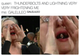 queen: THUNDERBOLTS AND LIGHTNING VERY VERY FRIGHTENING ME me: GALELILEO GALELILEO