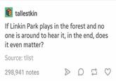 tallestkin If Linkin Park plays in the forest and no one is around to hear it, in the end, does it even matter? Source: tllst 298,941 notes