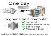 One day Uploading big boy... i'm gonna be a computer immortal smells nice in there get to beep Microsoft Excel and there's NOTHING you can do to stop me