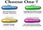 Choose One? blue green get turned into a vintage 1982 disc reading this made you gay, take this pill to not be gay looks like gold I have no idea some pink or purple s--- who came up with this color you now have the ability to read the gold looking pill