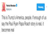 Patrick Monahan @pattymo Following This is Trump's America, people. If enough of us say the Paul Ryan Papa Roach story is real, it becomes real