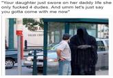 Your daughter just swore on her daddy life she only f----- 4 dudes. And umm let's just say you gotta come with me now SALES CEN