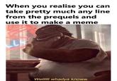 When you realise you can take pretty much any line from the prequels and use it to make a meme Welllill whadya knowvw