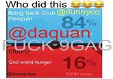 Who did this Bring back Club @ifunnyco Penguin 84% 0 @daquan or r/funny End world hunger @hoodclips 16% 25290 votes