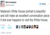 Nick Amadeus @NickAmadeus Follow Melania's White House portrait is beautiful and will make an excellent conversation piece if she ever happens to visit the White House. RETWEETS LIKES 1,2635,603 1:08 PM-3 Apr 2017