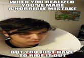 WHENYOU REALIZED YOUVE MADE AHORRIBLE MISTAKE BUT YOU JUSTHAVE TO RIDELTOUT imgflip.com
