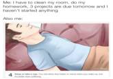 Me: I have to clean my room, do my homework, 3 projects are due tomorrow and l haven't started anything Also me: 2 wikiHow Sleep or take a nap. You will either feel better or worse when you wake up, but it's better than suffering
