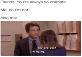 Friends: You're always so dramatic Me: no I'm not Also me: How are you? I'm dying.