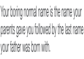 Your boring normal name is the name your parents gave you followed by the last name your father was born with.