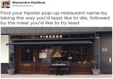 Alexandra Haddow @MissAHaddow Find your hipster pop-up restaurant name by taking the way you'd least like to die, followed by the meat you'd like to try least FIRED0 G