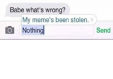 Babe what's wrong? My meme's been stolen. x Nothing Send