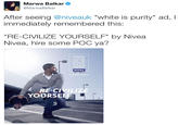 Marwa Balkar @MarwaBalkar After seeing @niveauk "white is purity" ad, I immediately remembered this: "RE-CIVILIZE YOURSELF" by Nivea Nivea, hire some POC ya? LOOK LIKE YOU GIVE A DAMN NIVEA ACE BODY SHAVE VILI RE-CI YOURSE