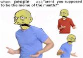 when people ask"arent you supposed to be the meme of the month?"