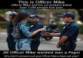 This is Officer Mike Officer Mike and his co-workers killed over 1100 people last year All Officer Mike wanted was a Pepsi Why didn't someone just give Officer Mike a Pepsi last year?