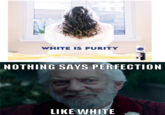 WHITE IS PURITY NOTHING SAYS PERFECTION LIKE WHITE