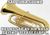 SAD TUBASOUND NOTASSADASJEB BUSH SAYING"PLEASE CLAP musical instrument brass instrument wind instrument saxhorn tuba euphonium alto horn types of trombone