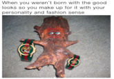 Better Personality than Looks When you weren't born with the good looks so you make up for it with your personality and fashion sense