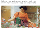 When You Don't Have Friends When you get a new watch but you don't have any friends to show it to