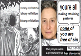youre all binary reification binary reifiction binary reficiationj making totalising gestures none of you are free of sin Matt. 5:27-28 The people were ASTONISHED at her discourse