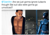 @TylerlAm Are we just gonna ignore ludacris thought Bat suit abs were gonna go unnoticed?