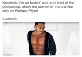 Kendrick: I'm so f-----' sick and tired of the photoshop, show me somethin' natural like afro on Richard Pryor! Ludacris: