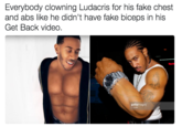 Everybody clowning Ludacris for his fake chest and abs like he didn't have fake biceps in his Get Back video. gettyin