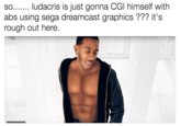 so... . Macris is just gonna Cal himself with so... ludacris is just gonna CGl himself with abs using sega dreamcast graphics ??? it's rough out here.