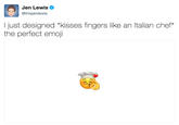 Jen Lewis @thisjenlewis I just designed "kisses fingers like an Italian chef* the perfect emoji
