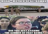 MOAB-MOTHEROFAILBOMBS MOAB DID YOU JUST ASSUME THE GENDER OF THAT BOMB?