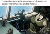 I honestly trust my life in the hands of Joseph on a plane more than I do United Airlines.