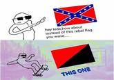 hey kids,how about instead of this rebel flag you wave.... THIS ONE